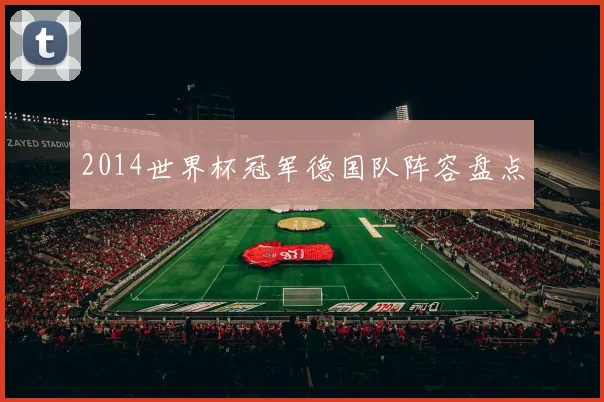 2014世界杯冠军德国队阵容盘点