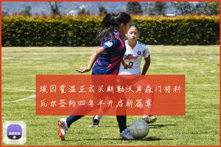 埃因霍温正式买断勒沃库森门将科瓦尔签约四年半开启新篇章