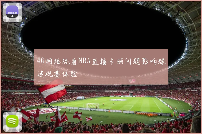 4G网络观看NBA直播卡顿问题影响球迷观赛体验