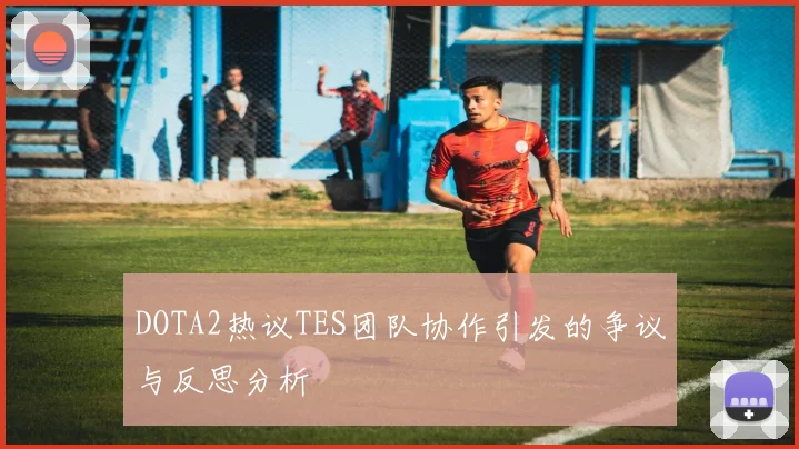 DOTA2热议TES团队协作引发的争议与反思分析
