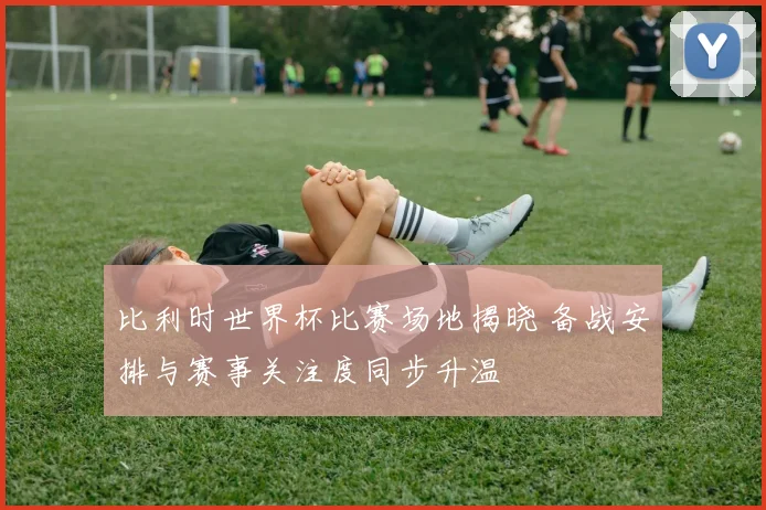 比利时世界杯比赛场地揭晓 备战安排与赛事关注度同步升温