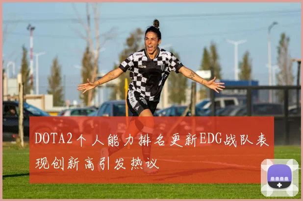 DOTA2个人能力排名更新EDG战队表现创新高引发热议